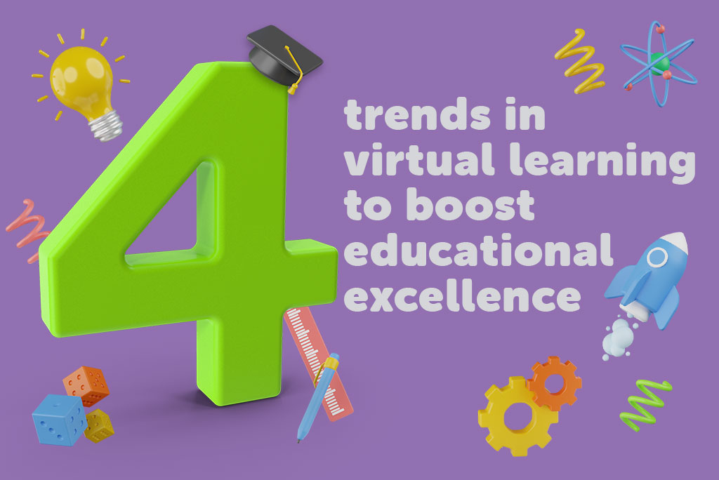 Top 4 trends in virtual learning 
to boost educational excellence